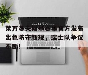 PG-关于莱万多夫斯基赛事官方发布出色防守新规，瑞士队争议不断！的信息